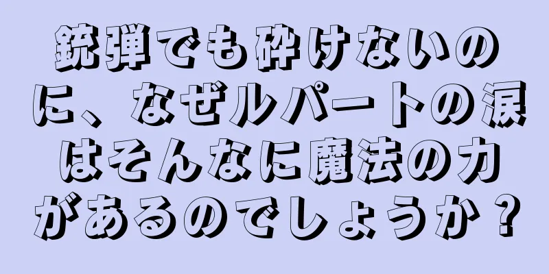銃弾でも砕けないのに、なぜルパートの涙はそんなに魔法の力があるのでしょうか？