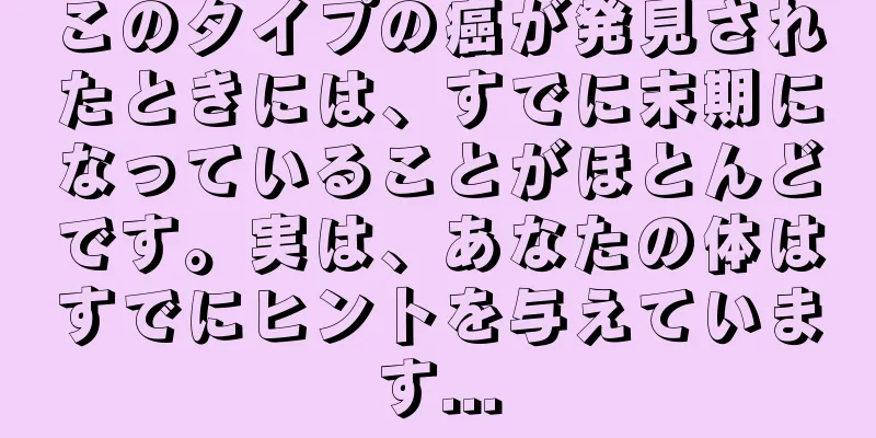 このタイプの癌が発見されたときには、すでに末期になっていることがほとんどです。実は、あなたの体はすでにヒントを与えています...