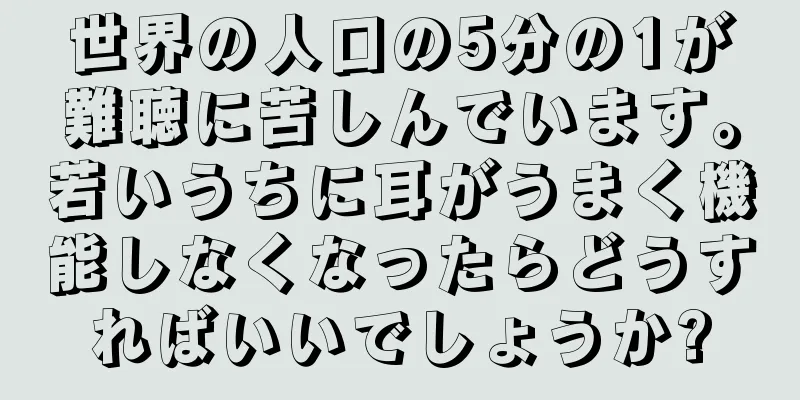 世界の人口の5分の1が難聴に苦しんでいます。若いうちに耳がうまく機能しなくなったらどうすればいいでしょうか?