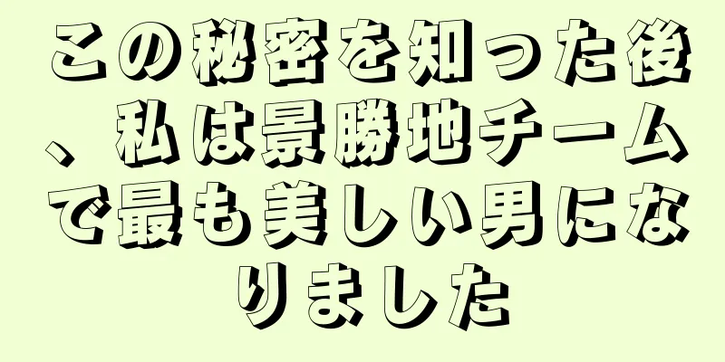 この秘密を知った後、私は景勝地チームで最も美しい男になりました