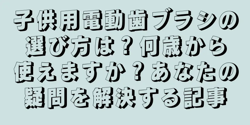 子供用電動歯ブラシの選び方は？何歳から使えますか？あなたの疑問を解決する記事