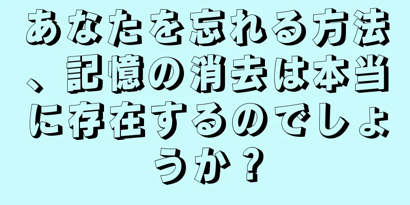 あなたを忘れる方法、記憶の消去は本当に存在するのでしょうか？