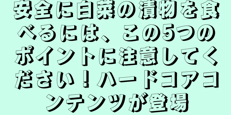 安全に白菜の漬物を食べるには、この5つのポイントに注意してください！ハードコアコンテンツが登場