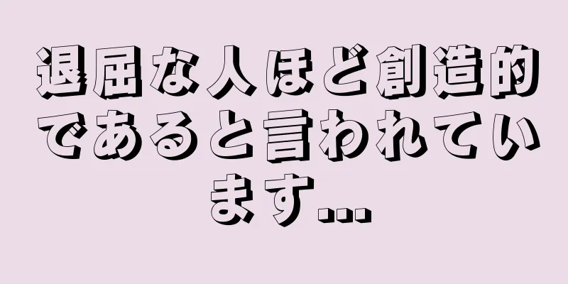 退屈な人ほど創造的であると言われています...