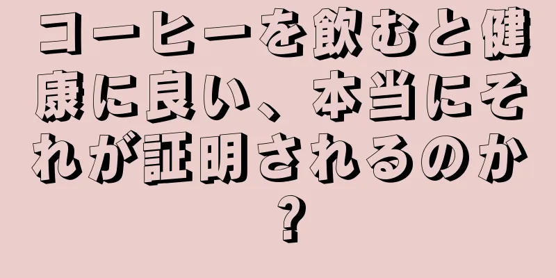 コーヒーを飲むと健康に良い、本当にそれが証明されるのか？