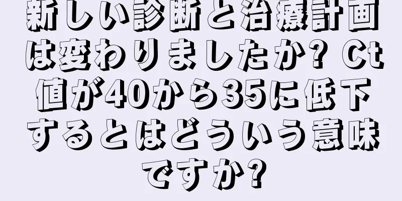 新しい診断と治療計画は変わりましたか? Ct値が40から35に低下するとはどういう意味ですか?