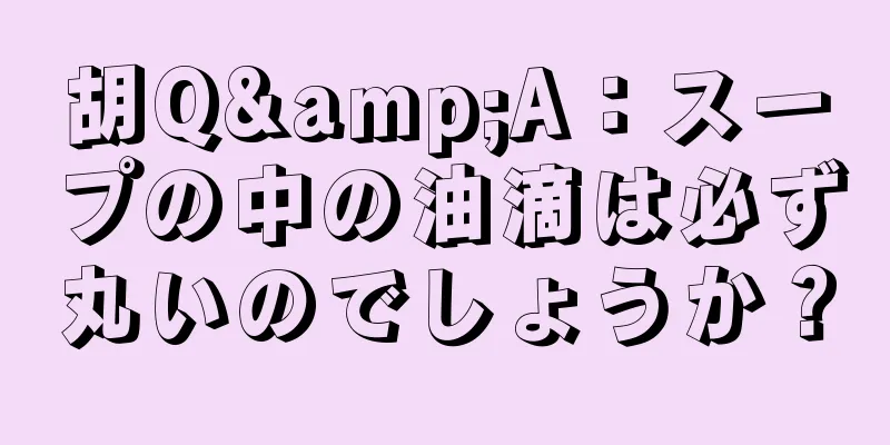 胡Q&A：スープの中の油滴は必ず丸いのでしょうか？