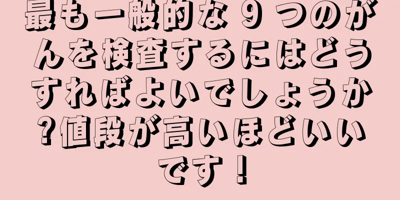 最も一般的な 9 つのがんを検査するにはどうすればよいでしょうか?値段が高いほどいいです！