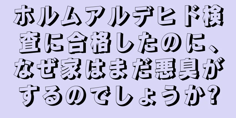 ホルムアルデヒド検査に合格したのに、なぜ家はまだ悪臭がするのでしょうか?