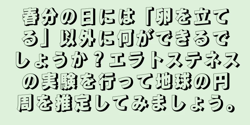 春分の日には「卵を立てる」以外に何ができるでしょうか？エラトステネスの実験を行って地球の円周を推定してみましょう。
