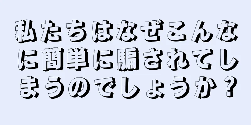 私たちはなぜこんなに簡単に騙されてしまうのでしょうか？