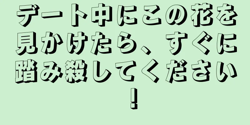 デート中にこの花を見かけたら、すぐに踏み殺してください！