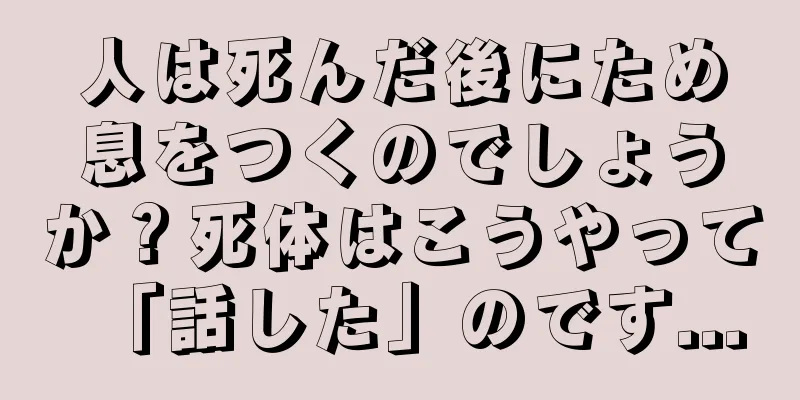 人は死んだ後にため息をつくのでしょうか？死体はこうやって「話した」のです...