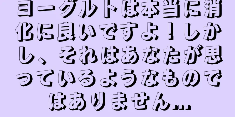 ヨーグルトは本当に消化に良いですよ！しかし、それはあなたが思っているようなものではありません...