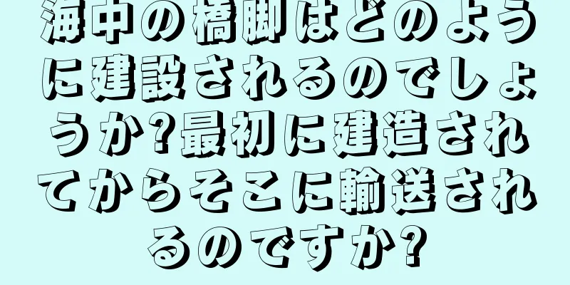 海中の橋脚はどのように建設されるのでしょうか?最初に建造されてからそこに輸送されるのですか?