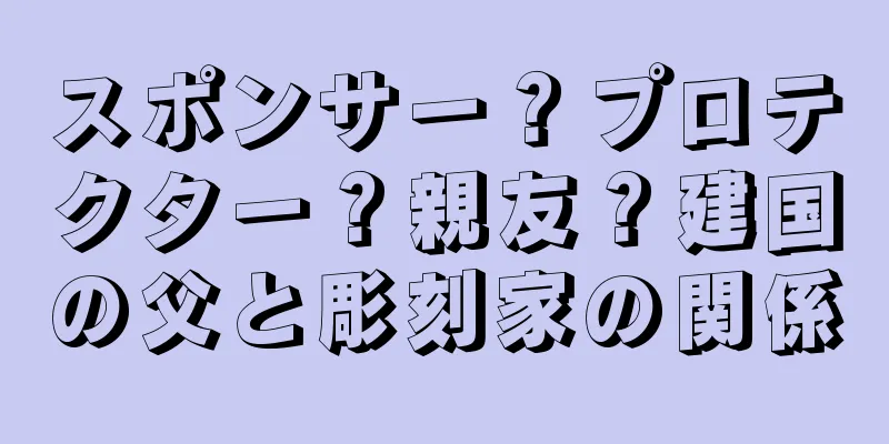 スポンサー？プロテクター？親友？建国の父と彫刻家の関係