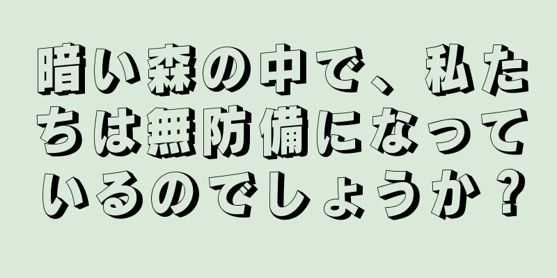 暗い森の中で、私たちは無防備になっているのでしょうか？
