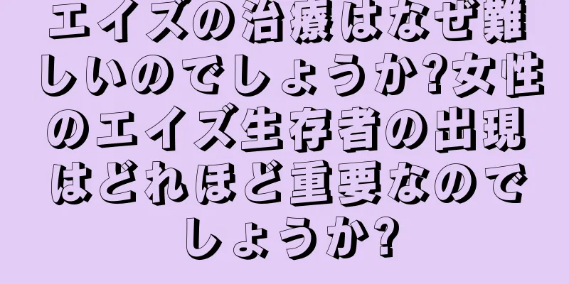 エイズの治療はなぜ難しいのでしょうか?女性のエイズ生存者の出現はどれほど重要なのでしょうか?