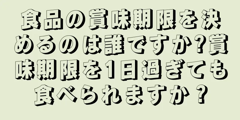食品の賞味期限を決めるのは誰ですか?賞味期限を1日過ぎても食べられますか？