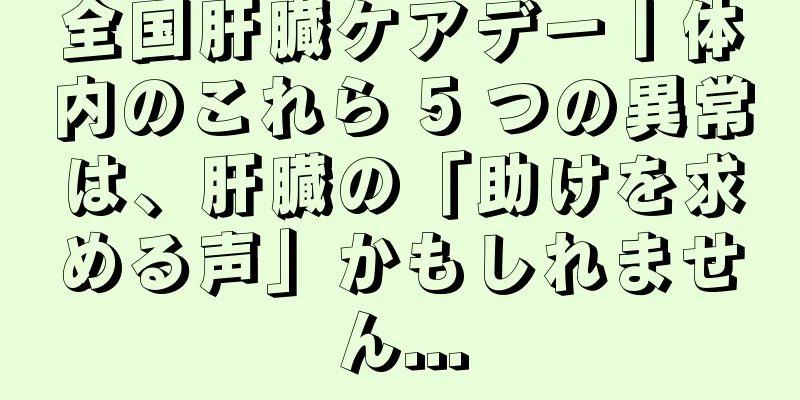 全国肝臓ケアデー丨体内のこれら 5 つの異常は、肝臓の「助けを求める声」かもしれません...