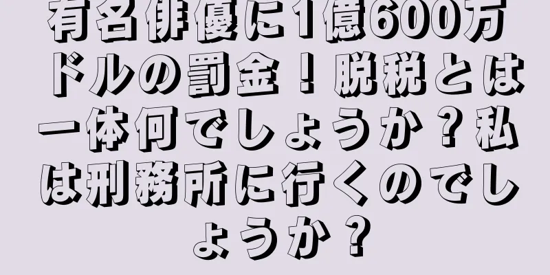有名俳優に1億600万ドルの罰金！脱税とは一体何でしょうか？私は刑務所に行くのでしょうか？