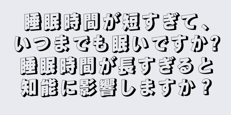 睡眠時間が短すぎて、いつまでも眠いですか?睡眠時間が長すぎると知能に影響しますか？