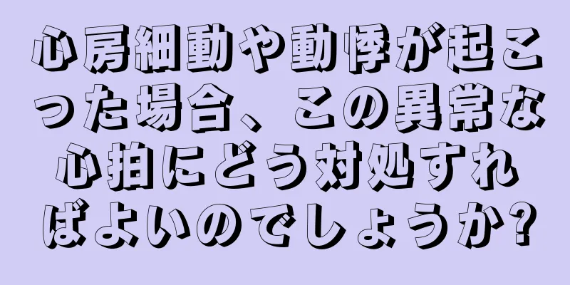 心房細動や動悸が起こった場合、この異常な心拍にどう対処すればよいのでしょうか?