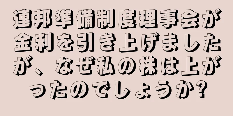 連邦準備制度理事会が金利を引き上げましたが、なぜ私の株は上がったのでしょうか?