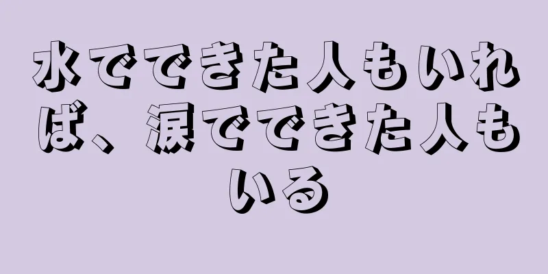 水でできた人もいれば、涙でできた人もいる