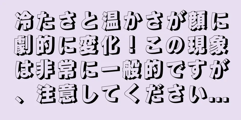 冷たさと温かさが顔に劇的に変化！この現象は非常に一般的ですが、注意してください...