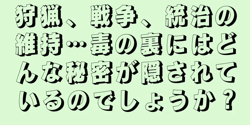 狩猟、戦争、統治の維持…毒の裏にはどんな秘密が隠されているのでしょうか？