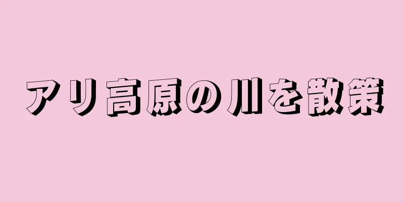 アリ高原の川を散策