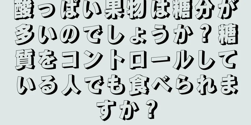酸っぱい果物は糖分が多いのでしょうか？糖質をコントロールしている人でも食べられますか？