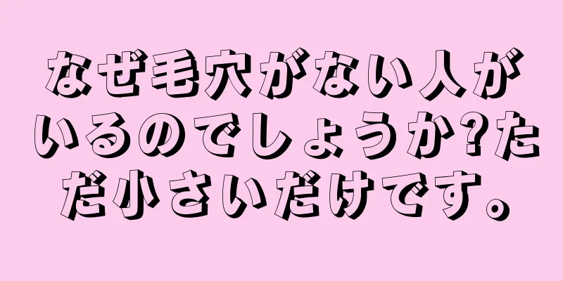 なぜ毛穴がない人がいるのでしょうか?ただ小さいだけです。