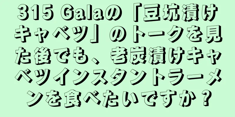 315 Galaの「豆坑漬けキャベツ」のトークを見た後でも、老炭漬けキャベツインスタントラーメンを食べたいですか？