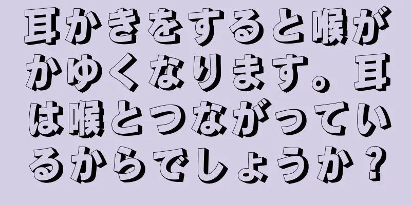 耳かきをすると喉がかゆくなります。耳は喉とつながっているからでしょうか？