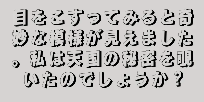 目をこすってみると奇妙な模様が見えました。私は天国の秘密を覗いたのでしょうか？