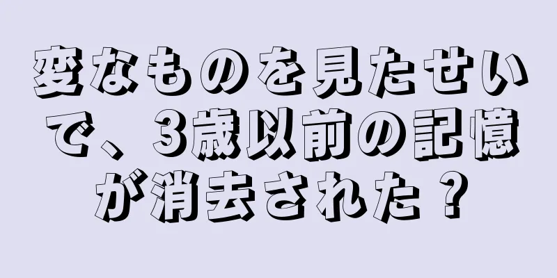 変なものを見たせいで、3歳以前の記憶が消去された？