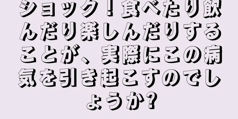 ショック！食べたり飲んだり楽しんだりすることが、実際にこの病気を引き起こすのでしょうか?