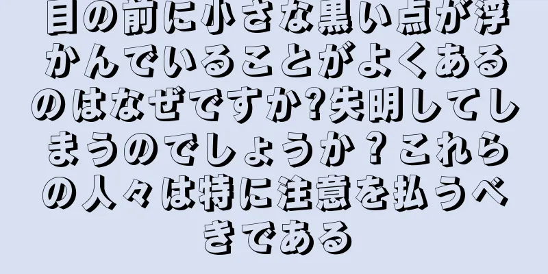 目の前に小さな黒い点が浮かんでいることがよくあるのはなぜですか?失明してしまうのでしょうか？これらの人々は特に注意を払うべきである