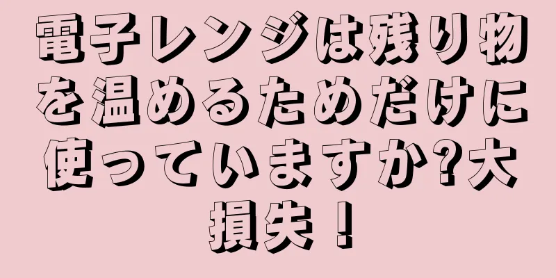 電子レンジは残り物を温めるためだけに使っていますか?大損失！