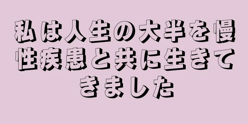 私は人生の大半を慢性疾患と共に生きてきました