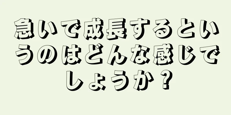 急いで成長するというのはどんな感じでしょうか？