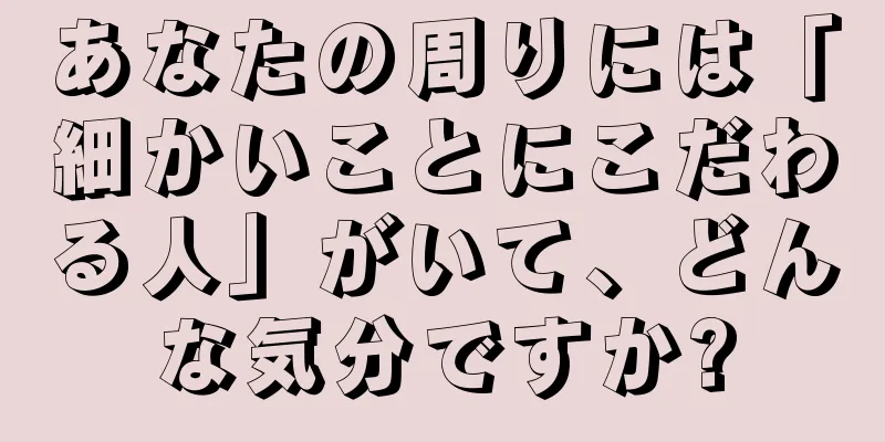 あなたの周りには「細かいことにこだわる人」がいて、どんな気分ですか?
