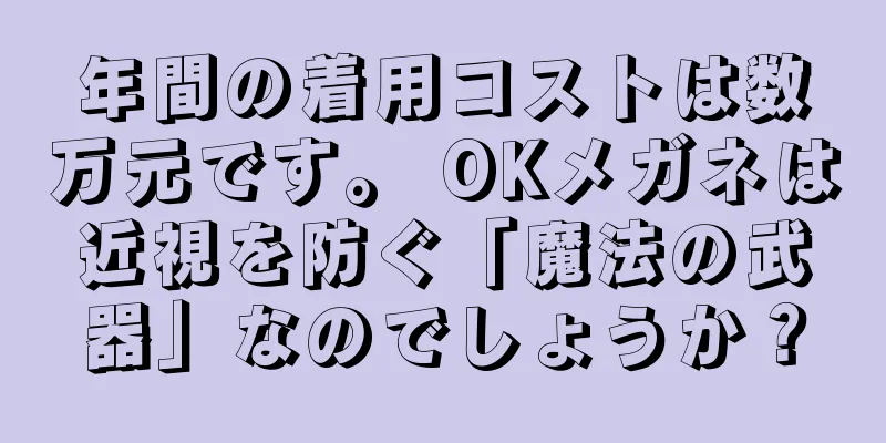 年間の着用コストは数万元です。 OKメガネは近視を防ぐ「魔法の武器」なのでしょうか？