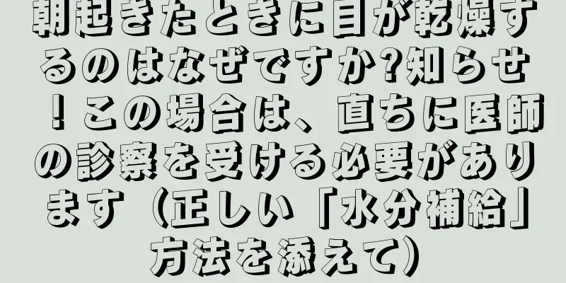 朝起きたときに目が乾燥するのはなぜですか?知らせ！この場合は、直ちに医師の診察を受ける必要があります（正しい「水分補給」方法を添えて）
