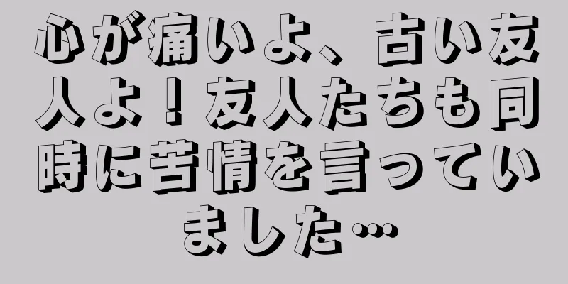 心が痛いよ、古い友人よ！友人たちも同時に苦情を言っていました…