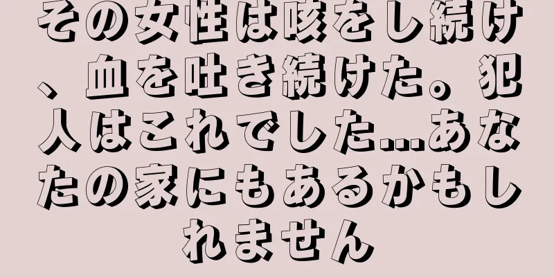 その女性は咳をし続け、血を吐き続けた。犯人はこれでした...あなたの家にもあるかもしれません
