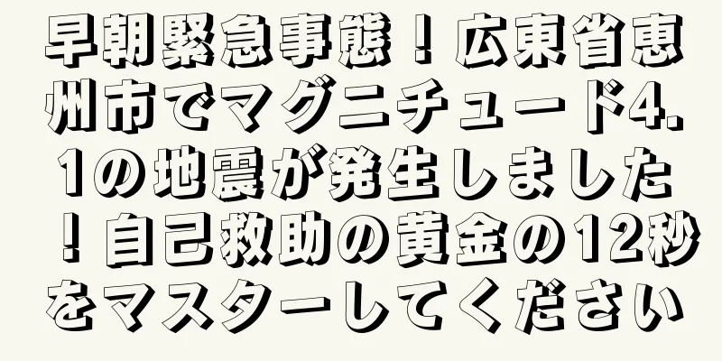 早朝緊急事態！広東省恵州市でマグニチュード4.1の地震が発生しました！自己救助の黄金の12秒をマスターしてください