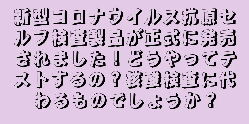 新型コロナウイルス抗原セルフ検査製品が正式に発売されました！どうやってテストするの？核酸検査に代わるものでしょうか？